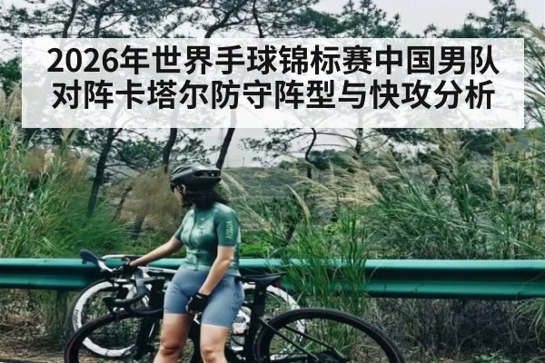 2026年世界手球锦标赛中国男队对阵卡塔尔防守阵型与快攻分析