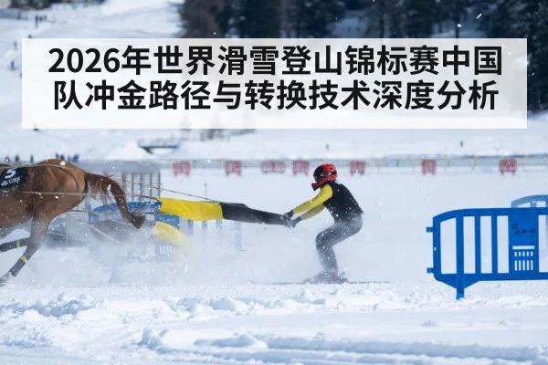 2026年世界滑雪登山锦标赛中国队冲金路径与转换技术深度分析