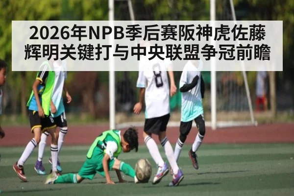 2026年NPB季后赛阪神虎佐藤辉明关键打与中央联盟争冠前瞻
